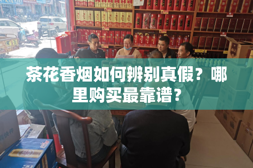 茶花香烟如何辨别真假？哪里购买最靠谱？