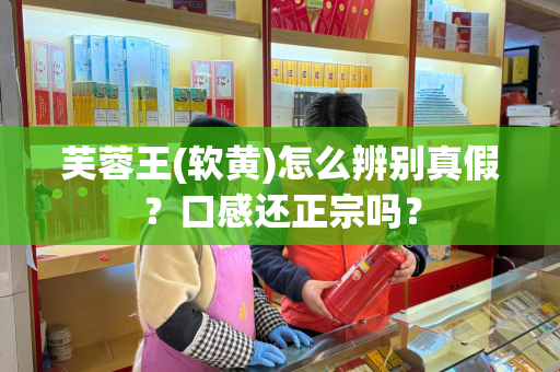 芙蓉王(软黄)怎么辨别真假？口感还正宗吗？