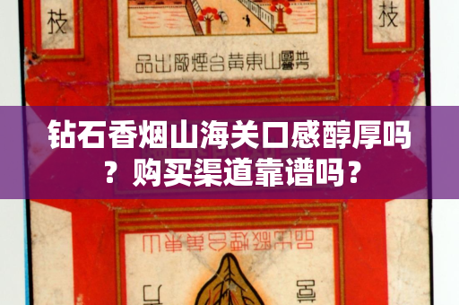 钻石香烟山海关口感醇厚吗？购买渠道靠谱吗？